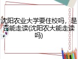 沈阳农业大学要住校吗，是否能走读(沈阳农大能走读吗)