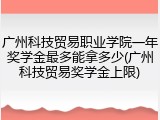 广州科技贸易职业学院一年奖学金最多能拿多少(广州科技贸易奖学金上限)