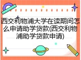 西交利物浦大学在读期间怎么申请助学贷款(西交利物浦助学贷款申请)