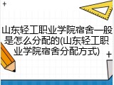 山东轻工职业学院宿舍一般是怎么分配的(山东轻工职业学院宿舍分配方式)