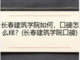 长春建筑学院如何，口碑怎么样？(长春建筑学院口碑)