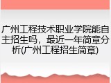 广州工程技术职业学院能自主招生吗，最近一年简章分析(广州工程招生简章)