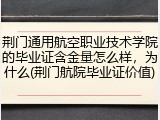 荆门通用航空职业技术学院的毕业证含金量怎么样，为什么(荆门航院毕业证价值)