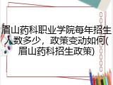 眉山药科职业学院每年招生人数多少，政策变动如何(眉山药科招生政策)