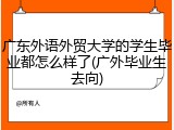 广东外语外贸大学的学生毕业都怎么样了(广外毕业生去向)