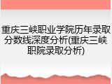 重庆三峡职业学院历年录取分数线深度分析(重庆三峡职院录取分析)