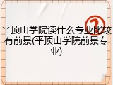 平顶山学院读什么专业比较有前景(平顶山学院前景专业)