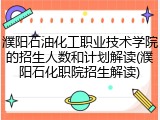濮阳石油化工职业技术学院的招生人数和计划解读(濮阳石化职院招生解读)
