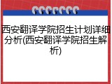 西安翻译学院招生计划详细分析(西安翻译学院招生解析)