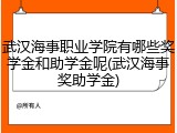 武汉海事职业学院有哪些奖学金和助学金呢(武汉海事奖助学金)