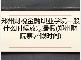 郑州财税金融职业学院一般什么时候放寒暑假(郑州财院寒暑假时间)