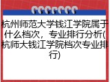 杭州师范大学钱江学院属于什么档次，专业排行分析(杭师大钱江学院档次专业排行)