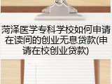 菏泽医学专科学校如何申请在读间的创业无息贷款(申请在校创业贷款)