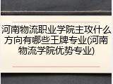 河南物流职业学院主攻什么方向有哪些王牌专业(河南物流学院优势专业)