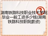 湖南铁路科技职业技术学院毕业一般工资多少钱(湖南铁路科技职院薪资)