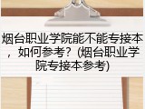 烟台职业学院能不能专接本，如何参考？(烟台职业学院专接本参考)
