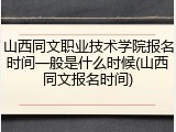 山西同文职业技术学院报名时间一般是什么时候(山西同文报名时间)