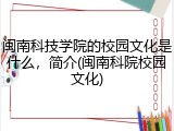 闽南科技学院的校园文化是什么，简介(闽南科院校园文化)