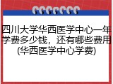 四川大学华西医学中心一年学费多少钱，还有哪些费用(华西医学中心学费)