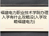 福建电力职业技术学院办理入学有什么攻略没(入学攻略福建电力)