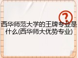 西华师范大学的王牌专业是什么(西华师大优势专业)