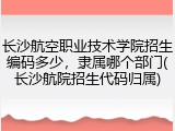 长沙航空职业技术学院招生编码多少，隶属哪个部门(长沙航院招生代码归属)