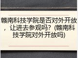 赣南科技学院是否对外开放，让进去参观吗？(赣南科技学院对外开放吗)