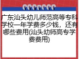 广东汕头幼儿师范高等专科学校一年学费多少钱，还有哪些费用(汕头幼师高专学费费用)