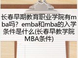 长春早期教育职业学院有mba吗？emba和mba的入学条件是什么(长春早教学院MBA条件)
