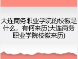 大连商务职业学院的校徽是什么，有何来历(大连商务职业学院校徽来历)
