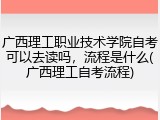 广西理工职业技术学院自考可以去读吗，流程是什么(广西理工自考流程)