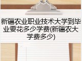 新疆农业职业技术大学到毕业要花多少学费(新疆农大学费多少)
