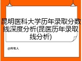 昆明医科大学历年录取分数线深度分析(昆医历年录取线分析)