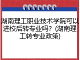 湖南理工职业技术学院可以进校后转专业吗？(湖南理工转专业政策)