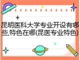 昆明医科大学专业开设有哪些,特色在哪(昆医专业特色)