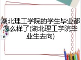 湖北理工学院的学生毕业都怎么样了(湖北理工学院毕业生去向)