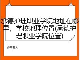 承德护理职业学院地址在哪里，学校地理位置(承德护理职业学院位置)
