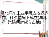 湖北汽车工业学院占地多少亩，什么情况下成立(湖北汽院何时成立占地)