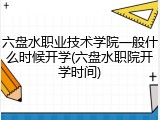 六盘水职业技术学院一般什么时候开学(六盘水职院开学时间)