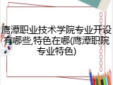鹰潭职业技术学院专业开设有哪些,特色在哪(鹰潭职院专业特色)