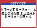 浙江金融职业学院宿舍一般是怎么分配的(浙江金融职业学院宿舍分配方式)