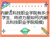 内蒙古科技职业学院有多少学生，师资力量如何(内蒙古科技职业学院规模)