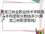 黑龙江林业职业技术学院是一本吗录取分数线多少(黑龙江林职录取线)