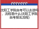 沈阳工学院自考可以去读吗，流程是什么(沈阳工学院自考报名流程)