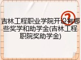 吉林工程职业学院开设有哪些奖学和助学金(吉林工程职院奖助学金)