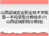 山西运城农业职业技术学院是一本吗录取分数线多少(山西运城职院分数线)