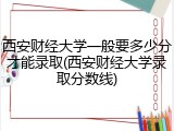 西安财经大学一般要多少分才能录取(西安财经大学录取分数线)