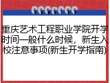 重庆艺术工程职业学院开学时间一般什么时候，新生入校注意事项(新生开学指南)