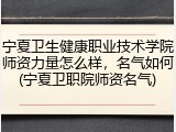 宁夏卫生健康职业技术学院师资力量怎么样，名气如何(宁夏卫职院师资名气)