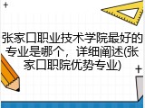 张家口职业技术学院最好的专业是哪个，详细阐述(张家口职院优势专业)